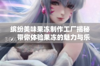缤纷美味果冻制作工厂揭秘，带你体验果冻的魅力与乐趣