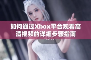 如何通过Xbox平台观看高清视频的详细步骤指南