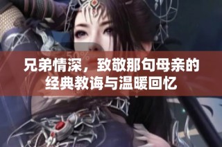 兄弟情深，致敬那句母亲的经典教诲与温暖回忆