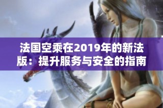 法国空乘在2019年的新法版：提升服务与安全的指南