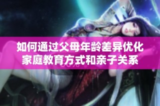 如何通过父母年龄差异优化家庭教育方式和亲子关系