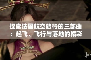 探索法国航空旅行的三部曲：起飞、飞行与落地的精彩旅程