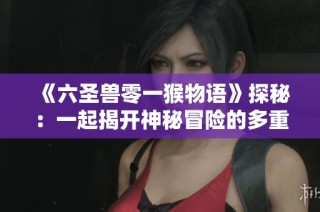 《六圣兽零一猴物语》探秘：一起揭开神秘冒险的多重面纱