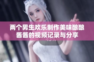 两个男生欢乐制作美味酿酿酱酱的视频记录与分享