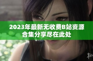 2023年最新无收费B站资源合集分享尽在此处