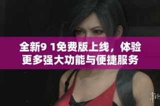 全新9 1免费版上线，体验更多强大功能与便捷服务