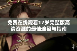免费在线观看17岁完整版高清资源的最佳途径与指南