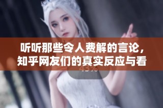 听听那些令人费解的言论，知乎网友们的真实反应与看法