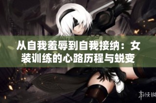 从自我羞辱到自我接纳：女装训练的心路历程与蜕变