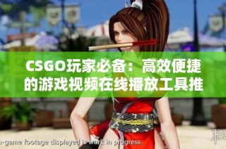 CSGO玩家必备：高效便捷的游戏视频在线播放工具推荐