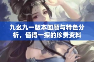 九幺九一版本回顾与特色分析，值得一探的珍贵资料