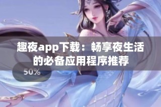 趣夜app下载：畅享夜生活的必备应用程序推荐