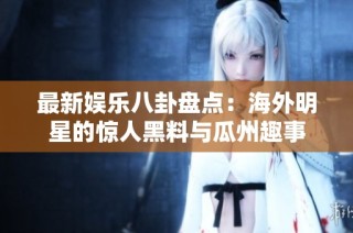 最新娱乐八卦盘点：海外明星的惊人黑料与瓜州趣事