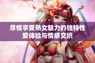 尽情享受熟女魅力的独特性爱体验与情感交织