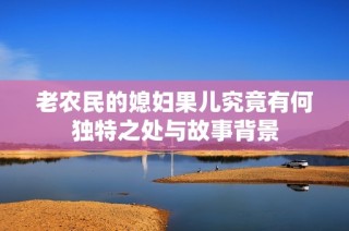老农民的媳妇果儿究竟有何独特之处与故事背景