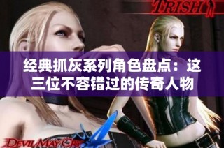 经典抓灰系列角色盘点：这三位不容错过的传奇人物
