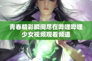 青春精彩瞬间尽在哔哩哔哩少女视频观看频道