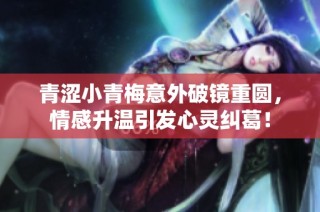 青涩小青梅意外破镜重圆，情感升温引发心灵纠葛！