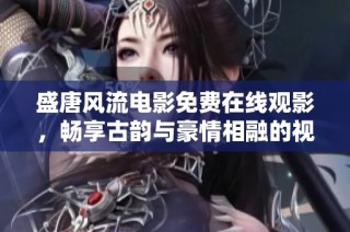 盛唐风流电影免费在线观影，畅享古韵与豪情相融的视听盛宴