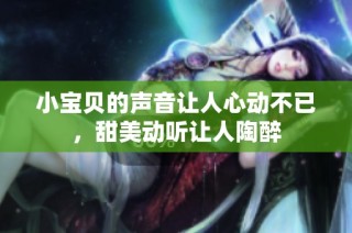 小宝贝的声音让人心动不已，甜美动听让人陶醉