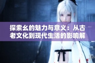 探索幺的魅力与意义：从古老文化到现代生活的影响解析