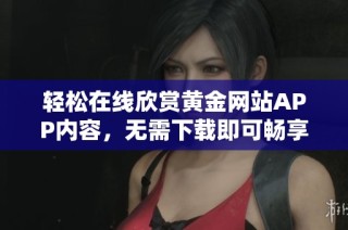 轻松在线欣赏黄金网站APP内容，无需下载即可畅享精彩