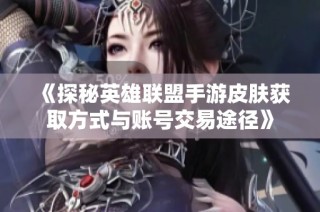 《探秘英雄联盟手游皮肤获取方式与账号交易途径》