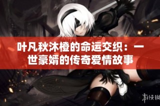 叶凡秋沐橙的命运交织：一世豪婿的传奇爱情故事