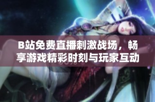 B站免费直播刺激战场，畅享游戏精彩时刻与玩家互动