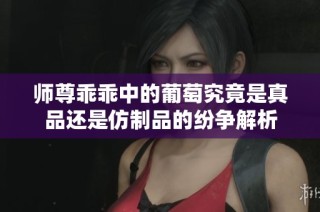 师尊乖乖中的葡萄究竟是真品还是仿制品的纷争解析