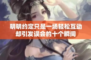 明明约定只是一场轻松互动却引发误会的十个瞬间