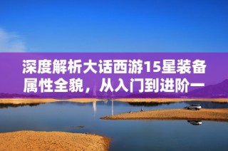 深度解析大话西游15星装备属性全貌，从入门到进阶一网打尽