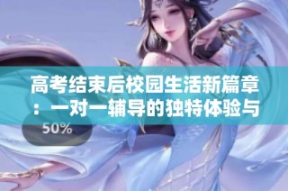 高考结束后校园生活新篇章：一对一辅导的独特体验与探索