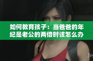 如何教育孩子：当爸爸的年纪是老公的两倍时该怎么办