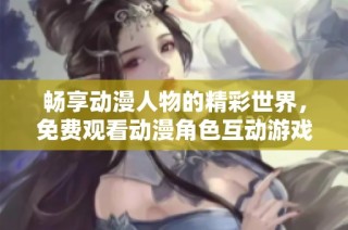 畅享动漫人物的精彩世界，免费观看动漫角色互动游戏