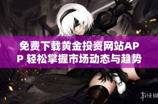 免费下载黄金投资网站APP 轻松掌握市场动态与趋势