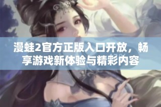 漫蛙2官方正版入口开放，畅享游戏新体验与精彩内容