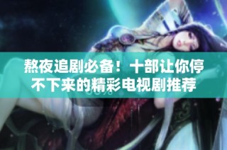 熬夜追剧必备！十部让你停不下来的精彩电视剧推荐