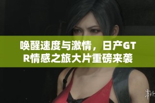 唤醒速度与激情，日产GTR情感之旅大片重磅来袭