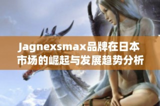 Jagnexsmax品牌在日本市场的崛起与发展趋势分析