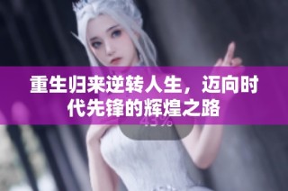 重生归来逆转人生，迈向时代先锋的辉煌之路