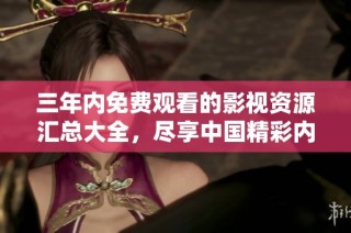 三年内免费观看的影视资源汇总大全，尽享中国精彩内容