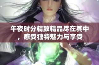 午夜时分精致精品尽在其中，感受独特魅力与享受