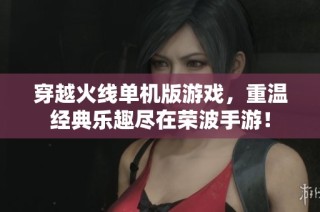 穿越火线单机版游戏，重温经典乐趣尽在荣波手游！