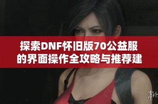 探索DNF怀旧版70公益服的界面操作全攻略与推荐建议