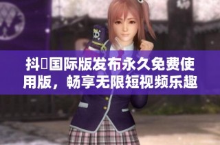 抖抈国际版发布永久免费使用版，畅享无限短视频乐趣