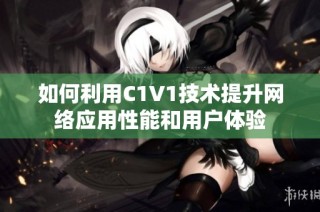 如何利用C1V1技术提升网络应用性能和用户体验