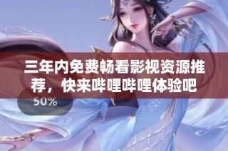 三年内免费畅看影视资源推荐，快来哔哩哔哩体验吧