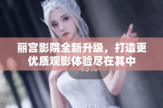 丽宫影院全新升级，打造更优质观影体验尽在其中