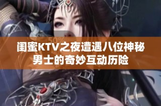 闺蜜KTV之夜遭遇八位神秘男士的奇妙互动历险